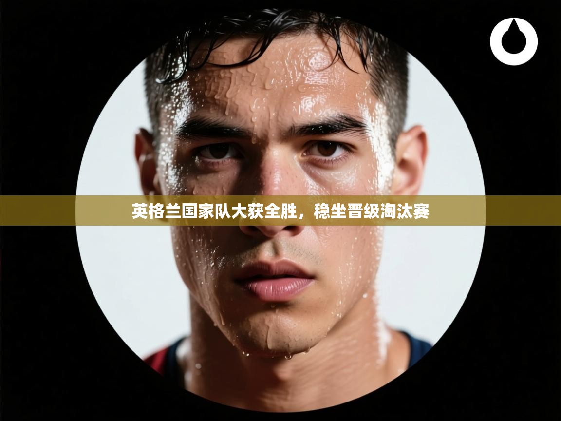 英格兰国家队大获全胜,稳坐晋级淘汰赛