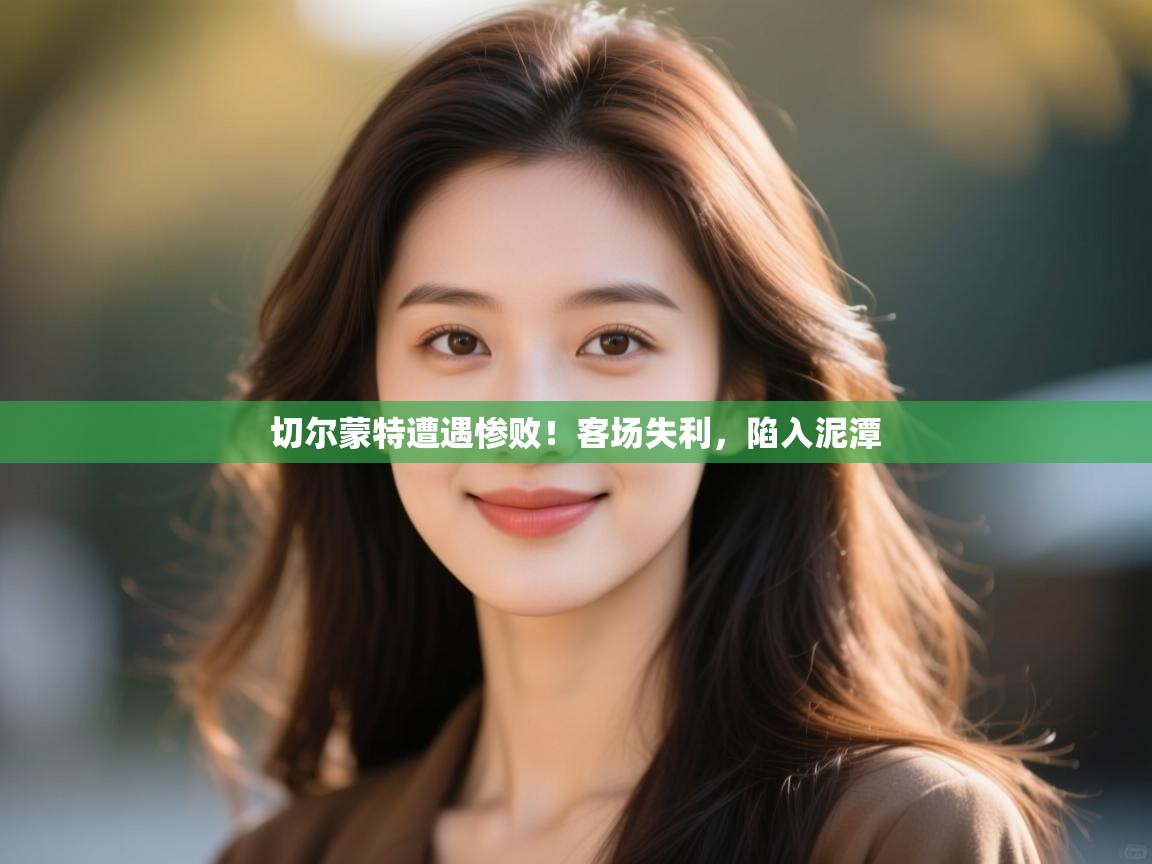 切尔蒙特遭遇惨败！客场失利，陷入泥潭