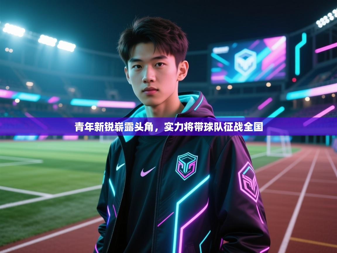 青年新锐崭露头角，实力将带球队征战全国  第1张