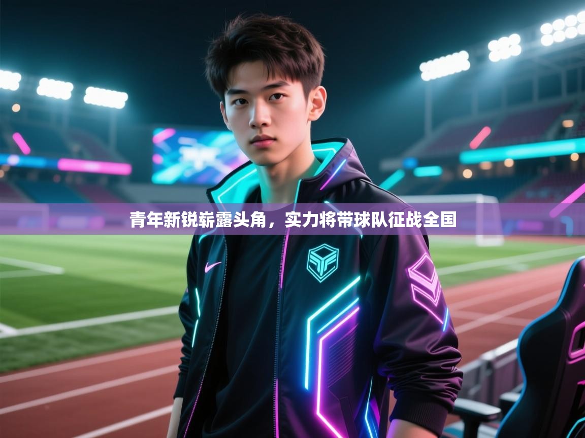 青年新锐崭露头角，实力将带球队征战全国  第2张