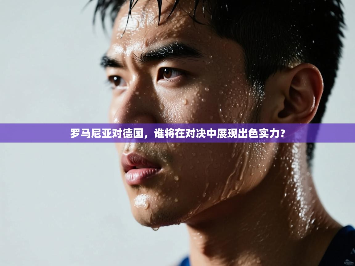 罗马尼亚对德国,谁将在对决中展现出色实力? 第1张