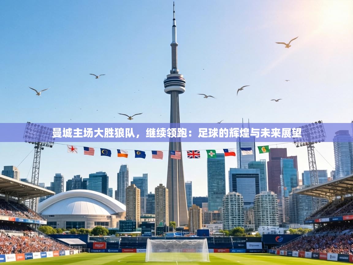 曼城主场大胜狼队，继续领跑：足球的辉煌与未来展望  第1张